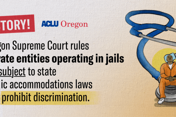 Victory! Oregon Supreme Court rules private entities operating in jails are subject to state public accommodation laws that prohibit discrimination.