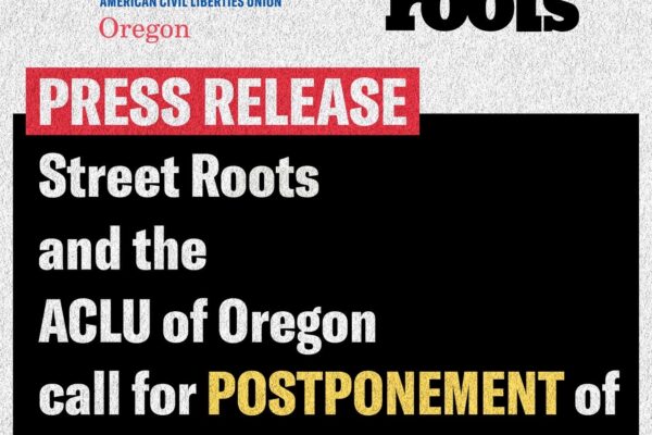 STREET ROOTS, ACLU OF OREGON CALL FOR POSTPONEMENT OF MASS ENCAMPMENT VOTE