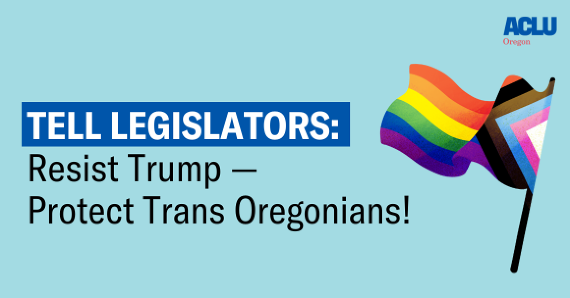 Blue image with a pride flag and text that says, "TELL LEGISLATORS Don’t back down from Trump — protect trans Oregonians!"